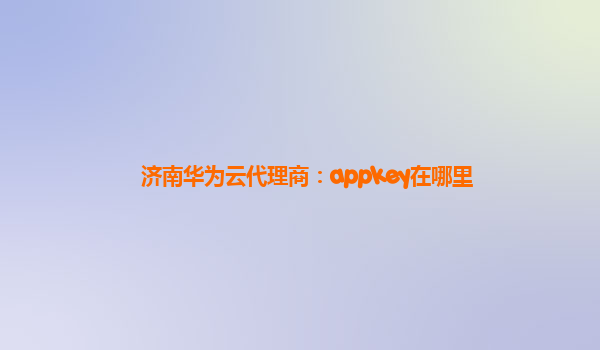 济南华为云代理商：appkey在哪里