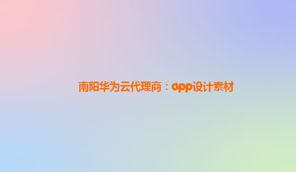 南阳华为云代理商：app设计素材