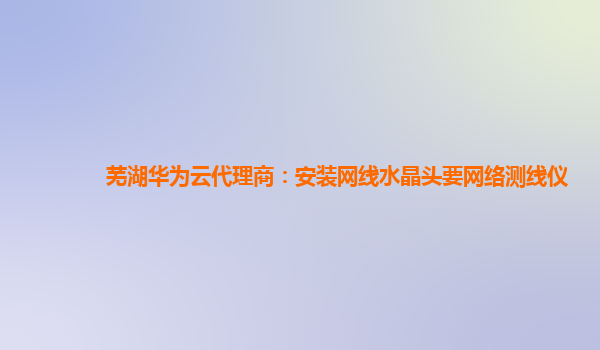 芜湖华为云代理商：安装网线水晶头要网络测线仪