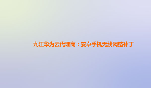 九江华为云代理商：安卓手机无线网络补丁