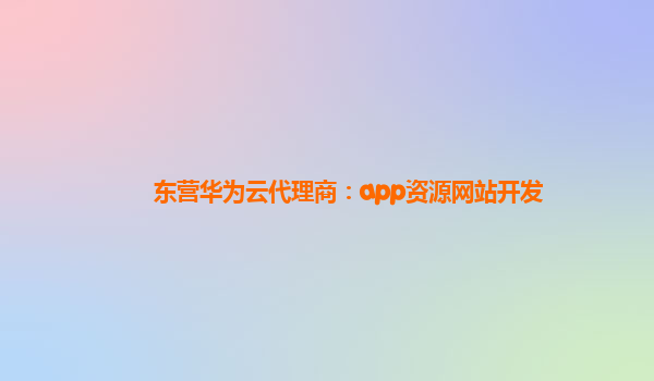 东营华为云代理商：app资源网站开发