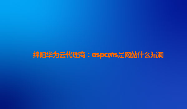 绵阳华为云代理商：aspcms是网站什么漏洞