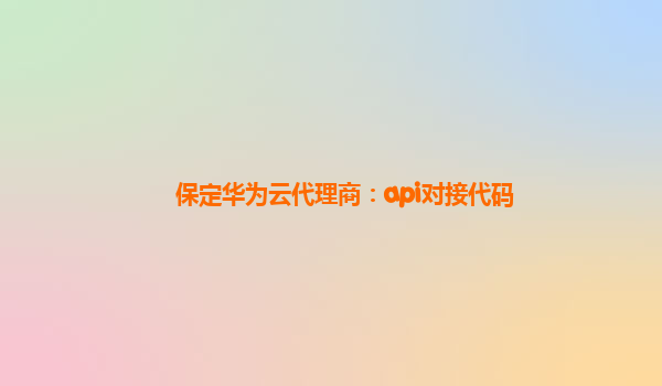 保定华为云代理商：api对接代码