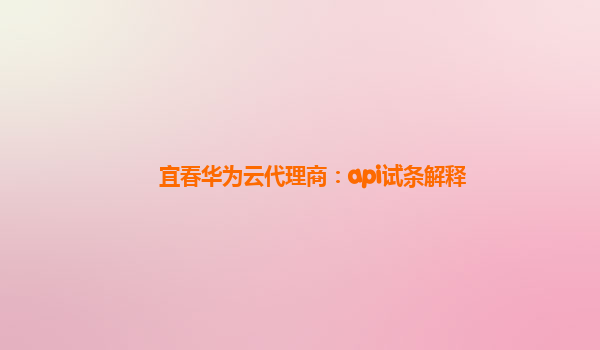 宜春华为云代理商：api试条解释