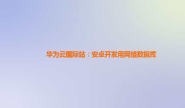 华为云国际站：安卓开发用网络数据库