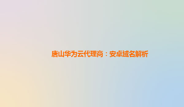 唐山华为云代理商：安卓域名解析