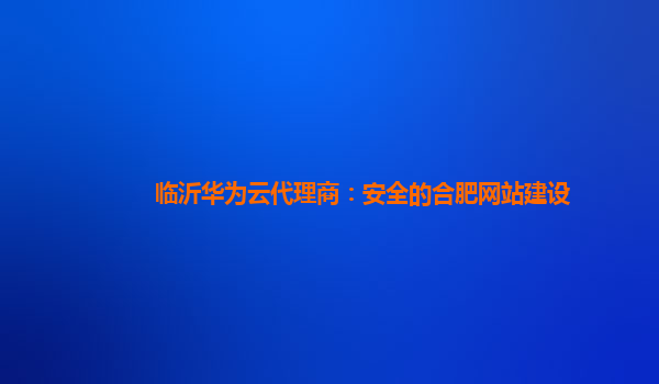 临沂华为云代理商：安全的合肥网站建设