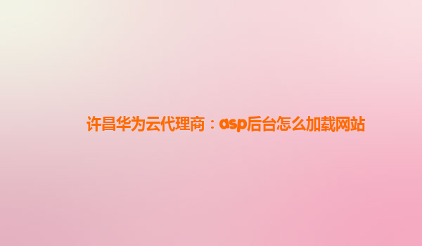 许昌华为云代理商：asp后台怎么加载网站
