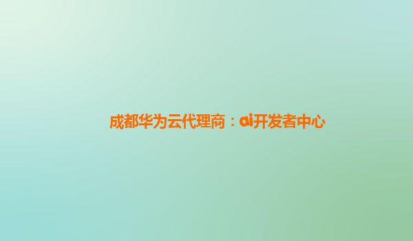 成都华为云代理商：ai开发者中心