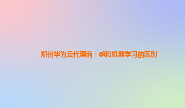 郑州华为云代理商：ai和机器学习的区别