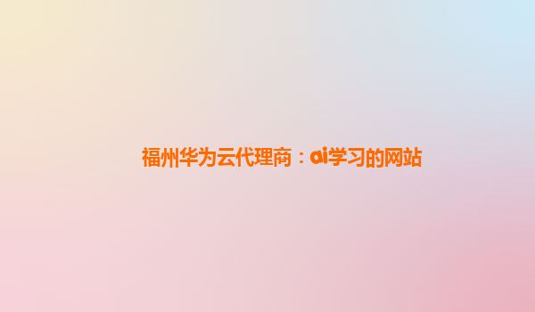 福州华为云代理商：ai学习的网站