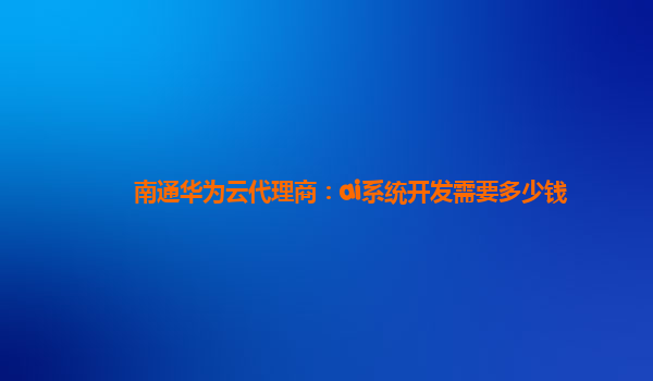 南通华为云代理商：ai系统开发需要多少钱