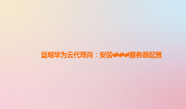 昆明华为云代理商：安装www服务器配置