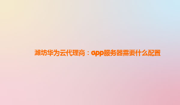 潍坊华为云代理商：app服务器需要什么配置