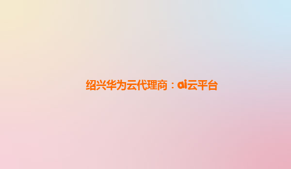 绍兴华为云代理商：ai云平台