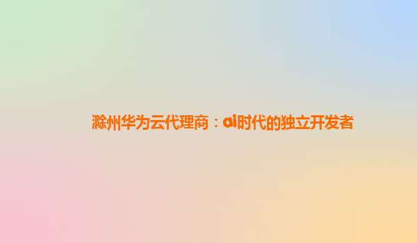 滁州华为云代理商：ai时代的独立开发者