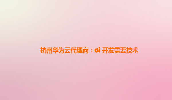 杭州华为云代理商：ai 开发需要技术