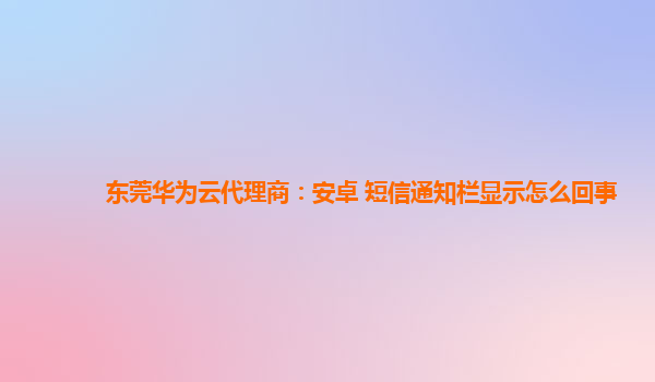 东莞华为云代理商：安卓 短信通知栏显示怎么回事