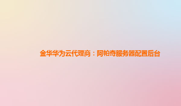 金华华为云代理商：阿帕奇服务器配置后台