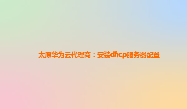 太原华为云代理商：安装dhcp服务器配置