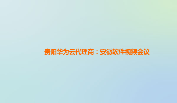 贵阳华为云代理商：安徽软件视频会议
