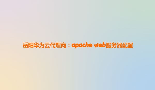 岳阳华为云代理商：apache web服务器配置
