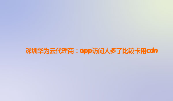 深圳华为云代理商：app访问人多了比较卡用cdn