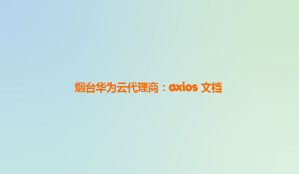 烟台华为云代理商：axios 文档