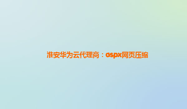 淮安华为云代理商：aspx网页压缩