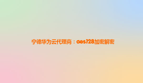 宁德华为云代理商：aes128加密解密