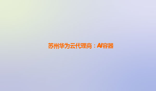 苏州华为云代理商：AI容器