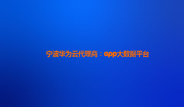 宁波华为云代理商：app大数据平台