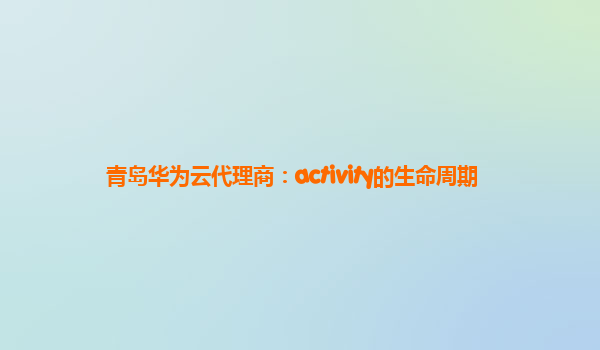 青岛华为云代理商：activity的生命周期