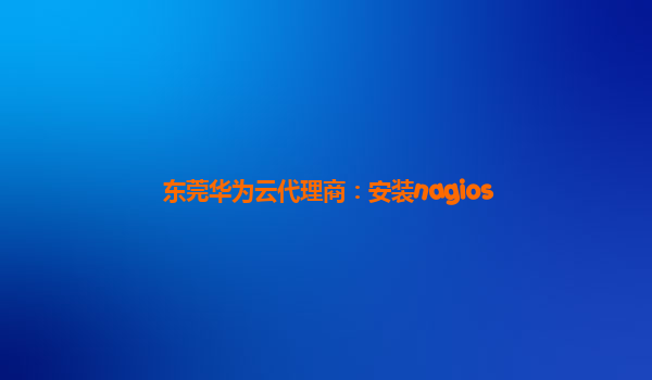 东莞华为云代理商：安装nagios