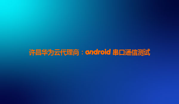许昌华为云代理商：android 串口通信测试