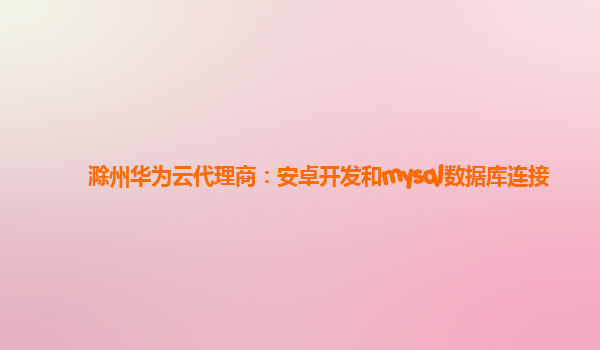 滁州华为云代理商：安卓开发和mysql数据库连接