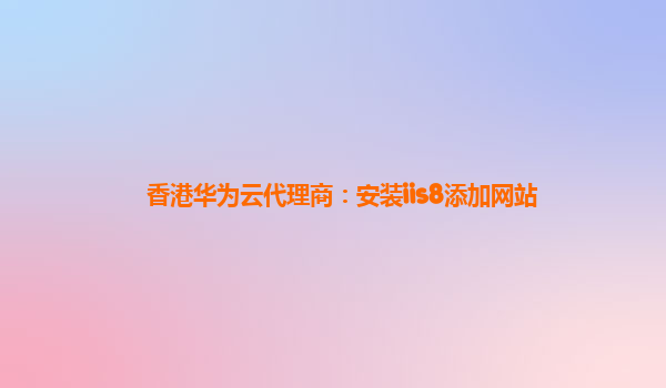 香港华为云代理商：安装iis8添加网站