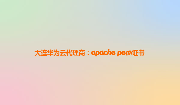 大连华为云代理商：apache pem证书