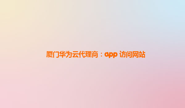 厦门华为云代理商：app 访问网站