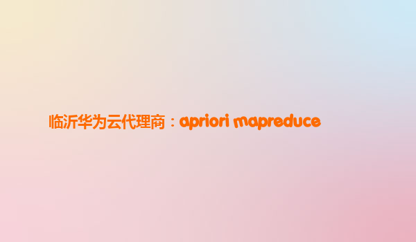 临沂华为云代理商：apriori mapreduce