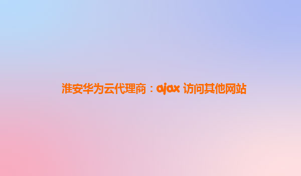 淮安华为云代理商：ajax 访问其他网站