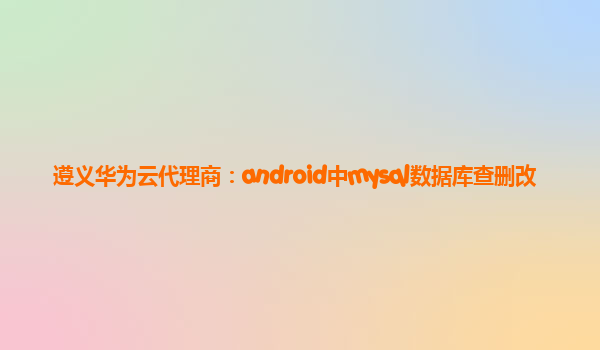 遵义华为云代理商：android中mysql数据库查删改
