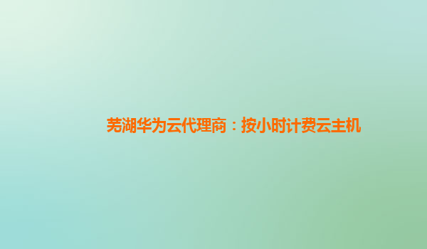 芜湖华为云代理商：按小时计费云主机