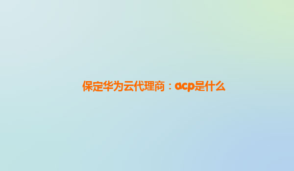 保定华为云代理商：acp是什么