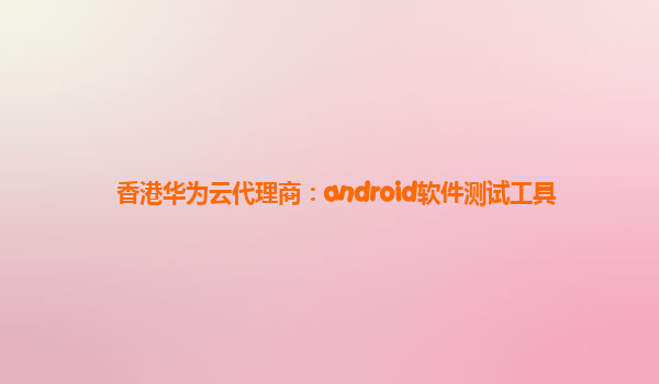 香港华为云代理商：android软件测试工具