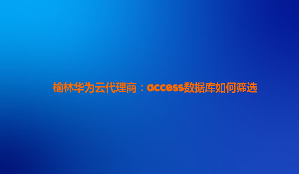 榆林华为云代理商：access数据库如何筛选