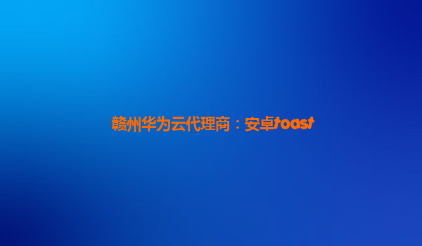 赣州华为云代理商：安卓toast