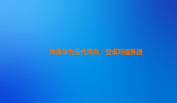珠海华为云代理商：安卓短信推送