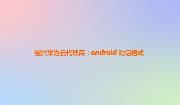 绍兴华为云代理商：android 短信格式
