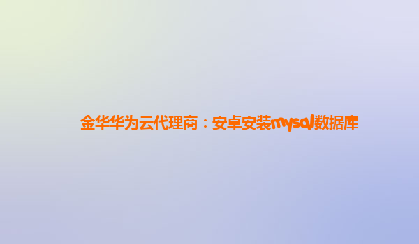 金华华为云代理商：安卓安装mysql数据库